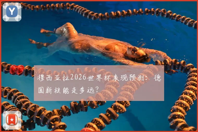 穆西亚拉2026世界杯表现预测：德国新核能走多远？