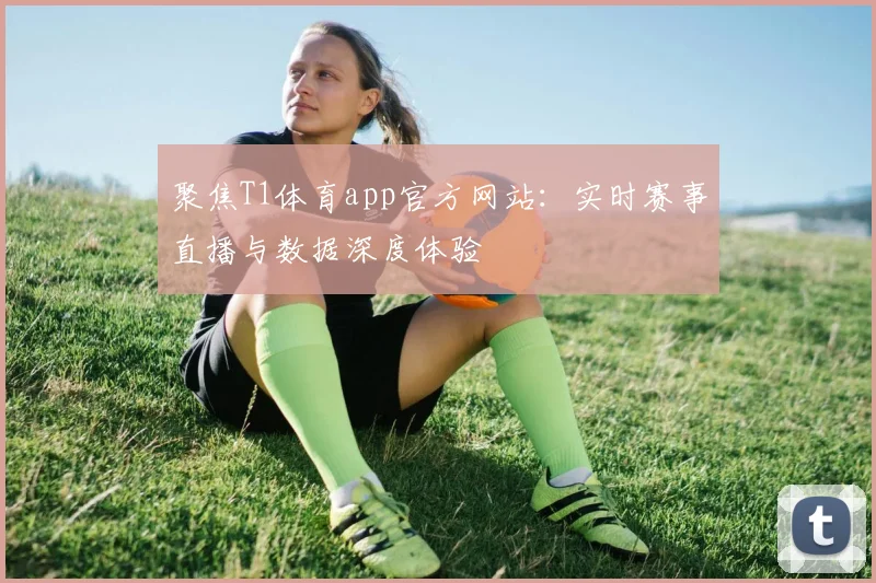聚焦T1体育app官方网站：实时赛事直播与数据深度体验