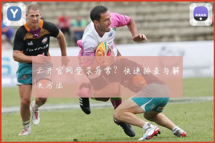 云开官网登录异常？快速排查与解决方法