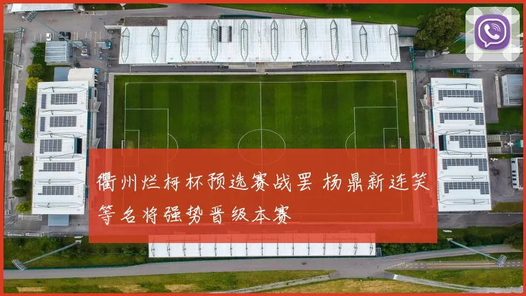 衢州烂柯杯预选赛战罢 杨鼎新连笑等名将强势晋级本赛