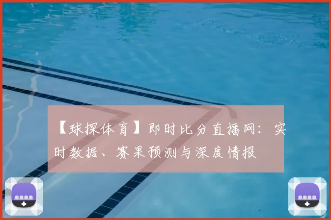 【球探体育】即时比分直播网：实时数据、赛果预测与深度情报