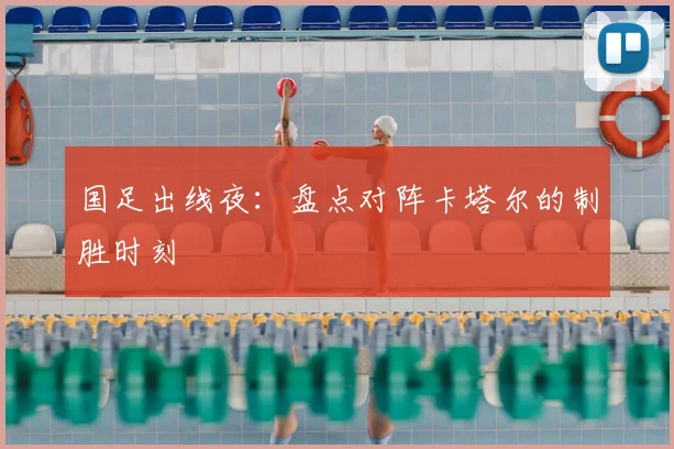 国足出线夜：盘点对阵卡塔尔的制胜时刻