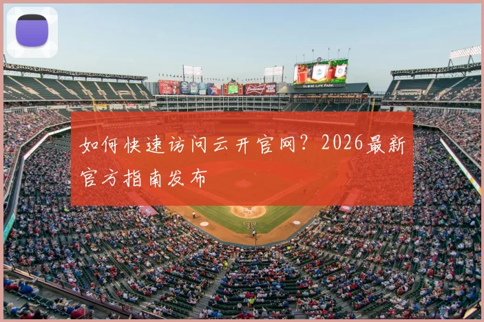 如何快速访问云开官网？2026最新官方指南发布