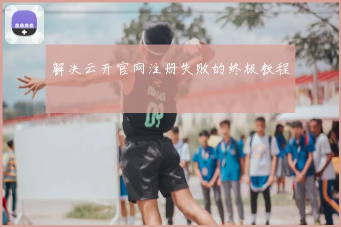 解决云开官网注册失败的终极教程