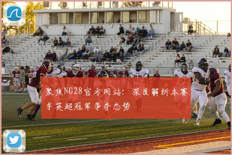 聚焦NG28官方网站：深度解析本赛季英超冠军争夺态势