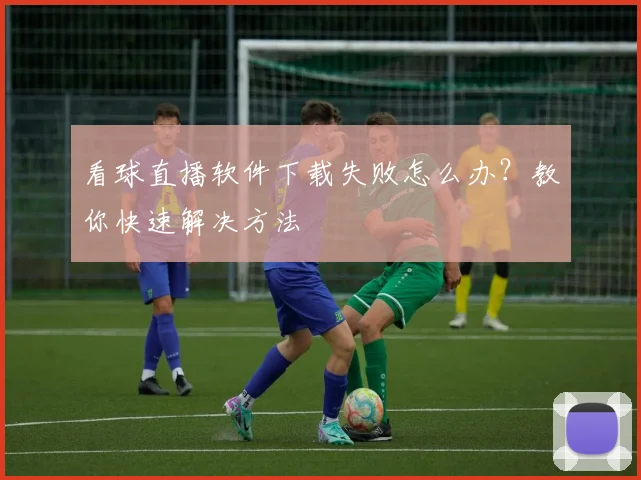 看球直播软件下载失败怎么办？教你快速解决方法