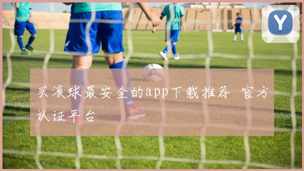 买滚球最安全的app下载推荐 官方认证平台