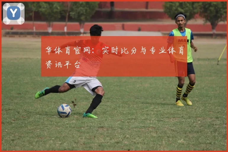 华体育官网：实时比分与专业体育资讯平台