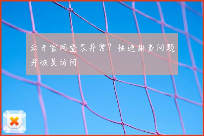 云开官网登录异常？快速排查问题并恢复访问