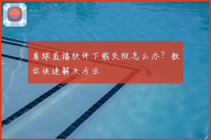 看球直播软件下载失败怎么办？教你快速解决方法