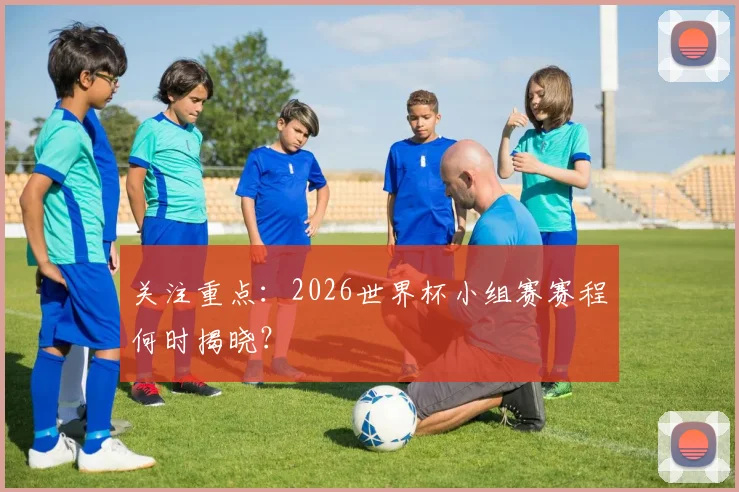 关注重点：2026世界杯小组赛赛程何时揭晓？