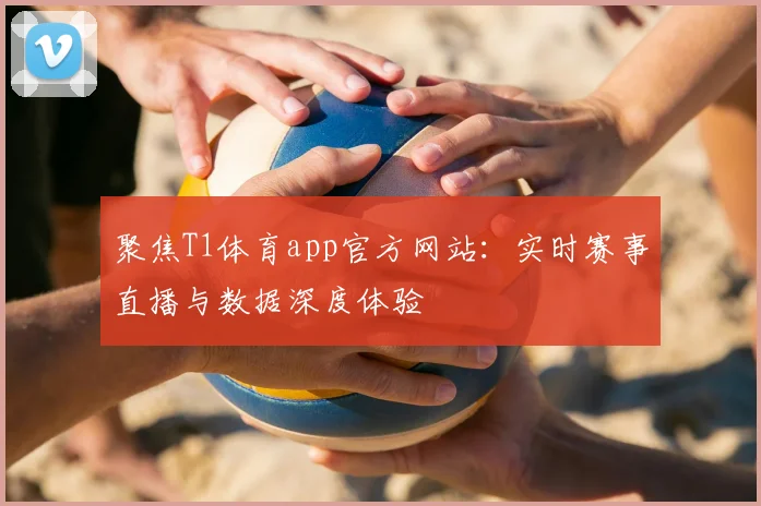 聚焦T1体育app官方网站：实时赛事直播与数据深度体验