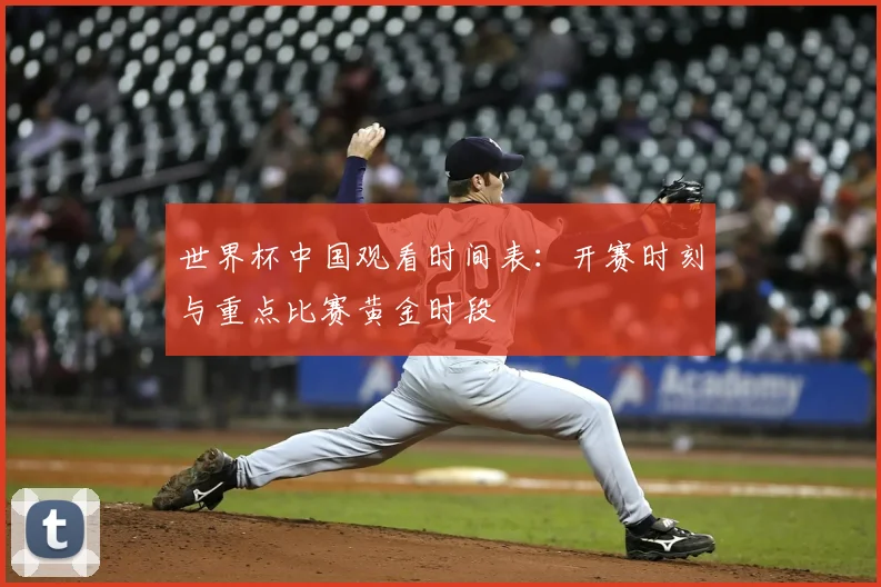 世界杯中国观看时间表：开赛时刻与重点比赛黄金时段