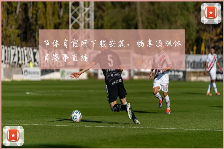 华体育官网下载安装，畅享顶级体育赛事直播