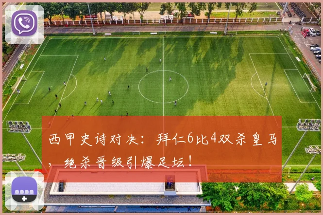 西甲史诗对决：拜仁6比4双杀皇马，绝杀晋级引爆足坛！