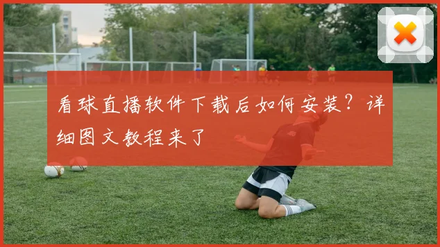 看球直播软件下载后如何安装？详细图文教程来了
