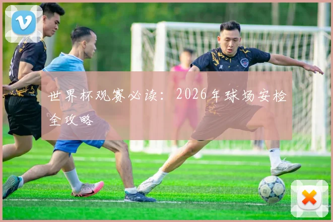 世界杯观赛必读：2026年球场安检全攻略