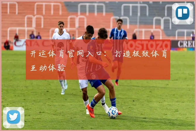 开运体育官网入口：打造极致体育互动体验