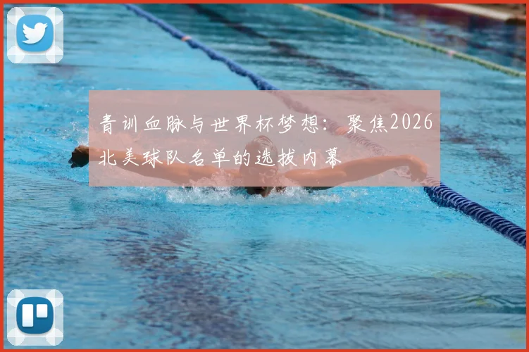 青训血脉与世界杯梦想：聚焦2026北美球队名单的选拔内幕