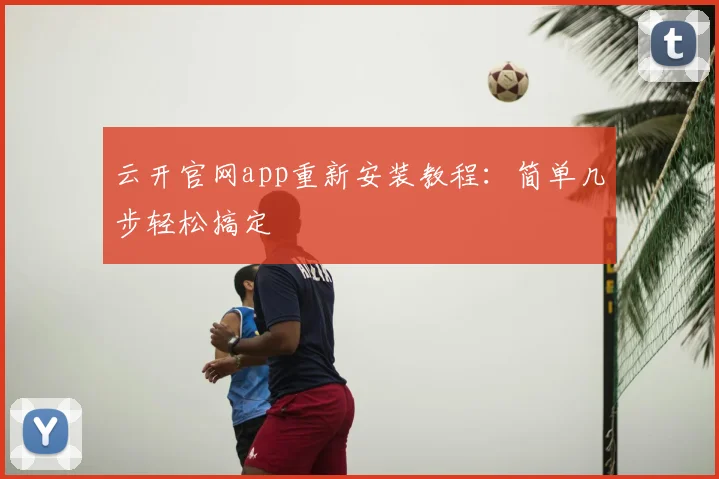 云开官网app重新安装教程：简单几步轻松搞定