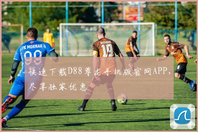 快速下载D88尊龙手机版官网APP，尽享独家优惠