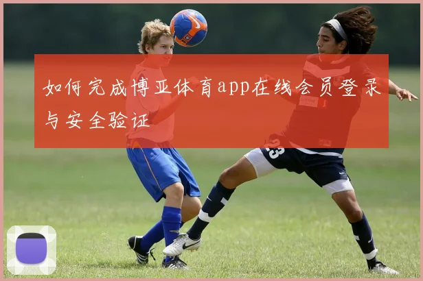 如何完成博亚体育app在线会员登录与安全验证