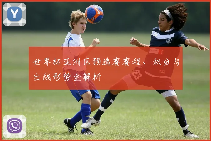 世界杯亚洲区预选赛赛程、积分与出线形势全解析