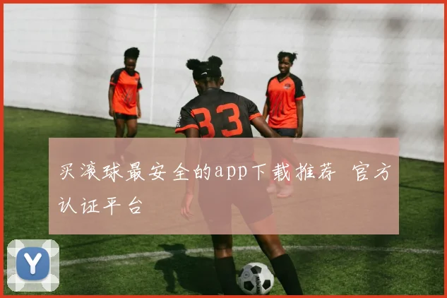 买滚球最安全的app下载推荐 官方认证平台