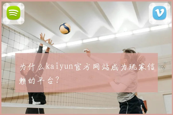 为什么kaiyun官方网站成为玩家信赖的平台？