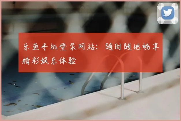 乐鱼手机登录网站：随时随地畅享精彩娱乐体验