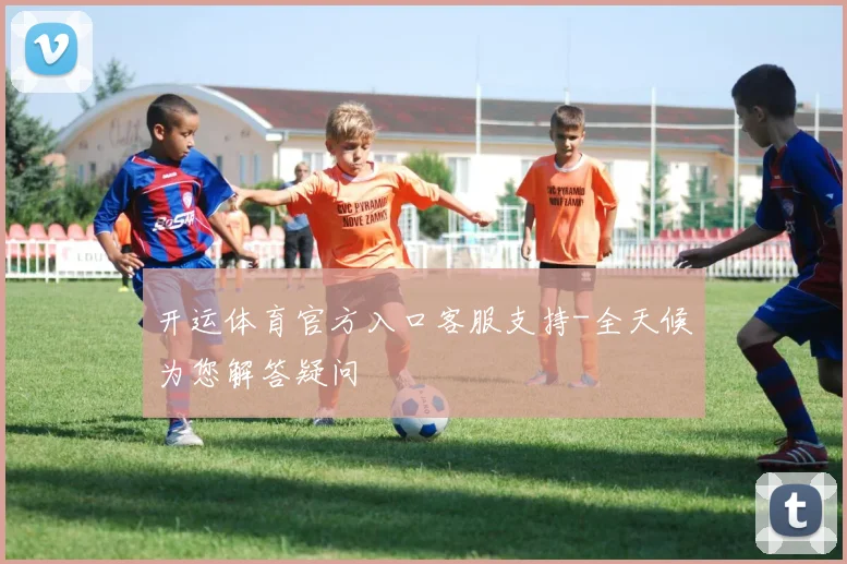 开运体育官方入口客服支持-全天候为您解答疑问