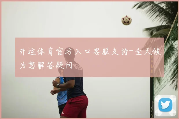 开运体育官方入口客服支持-全天候为您解答疑问