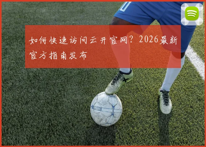 如何快速访问云开官网？2026最新官方指南发布