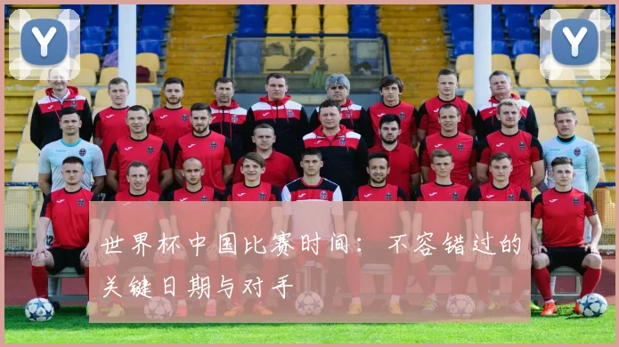 世界杯中国比赛时间：不容错过的关键日期与对手