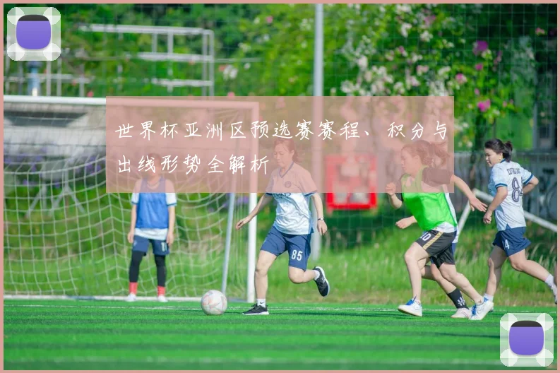 世界杯亚洲区预选赛赛程、积分与出线形势全解析
